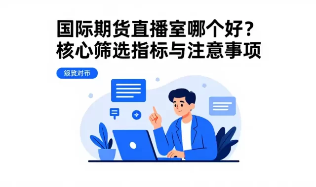 国际期货直播室哪个好？核心筛选指标与注意事项